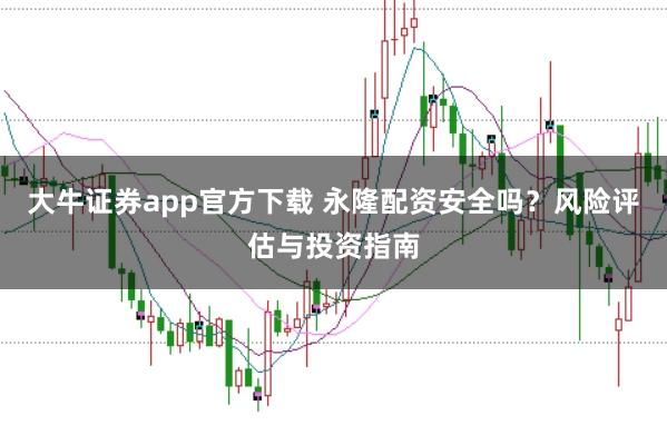 大牛证券app官方下载 永隆配资安全吗？风险评估与投资指南