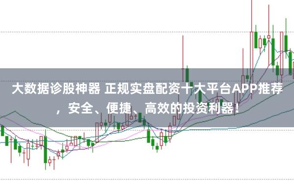 大数据诊股神器 正规实盘配资十大平台APP推荐，安全、便捷、高效的投资利器！