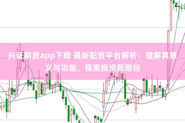 兴证期货app下载 最新配资平台解析：理解其意义与功能，探索投资新路径