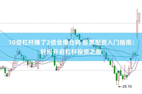 10倍杠杆赚了2倍会爆仓吗 股票配资入门指南：轻松开启杠杆投资之旅