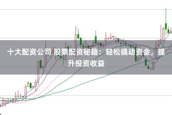 十大配资公司 股票配资秘籍：轻松撬动资金，提升投资收益
