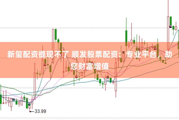 新玺配资提现不了 顺发股票配资：专业平台，助您财富增值