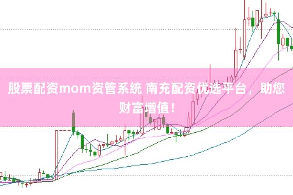 股票配资mom资管系统 南充配资优选平台，助您财富增值！