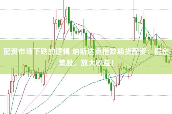 配资市场下跌的逻辑 纳斯达克指数期货配资：掘金美股，放大收益！