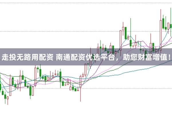 走投无路用配资 南通配资优选平台，助您财富增值！