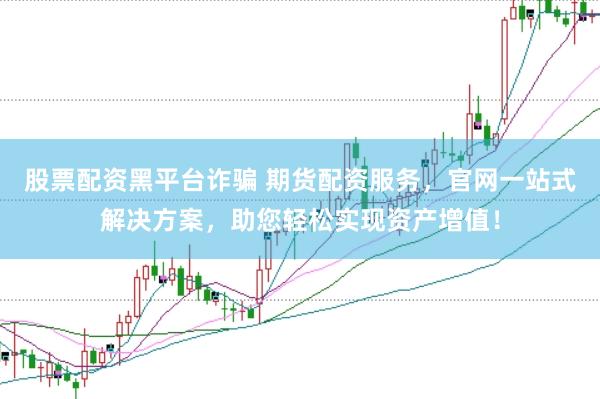 股票配资黑平台诈骗 期货配资服务，官网一站式解决方案，助您轻松实现资产增值！