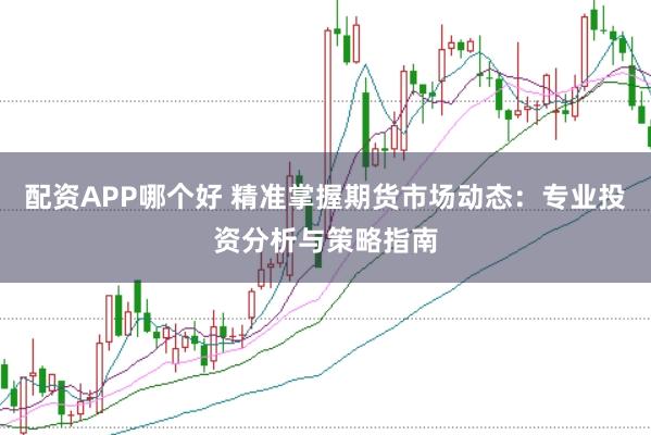 配资APP哪个好 精准掌握期货市场动态：专业投资分析与策略指南