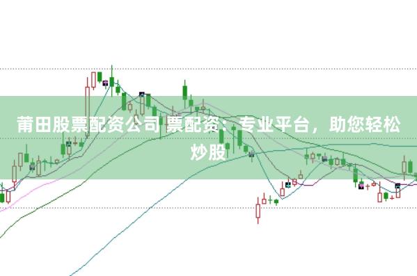 莆田股票配资公司 票配资：专业平台，助您轻松炒股