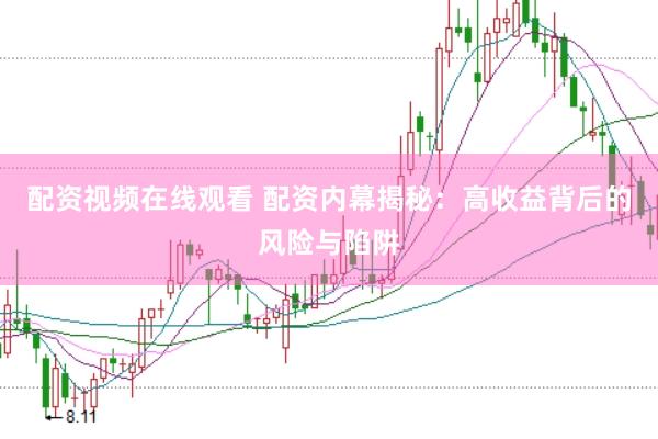 配资视频在线观看 配资内幕揭秘：高收益背后的风险与陷阱