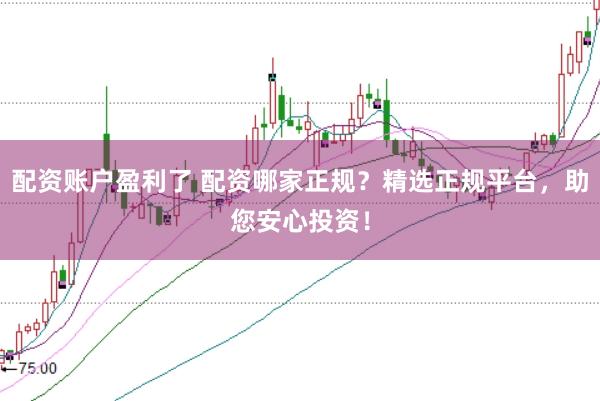 配资账户盈利了 配资哪家正规？精选正规平台，助您安心投资！