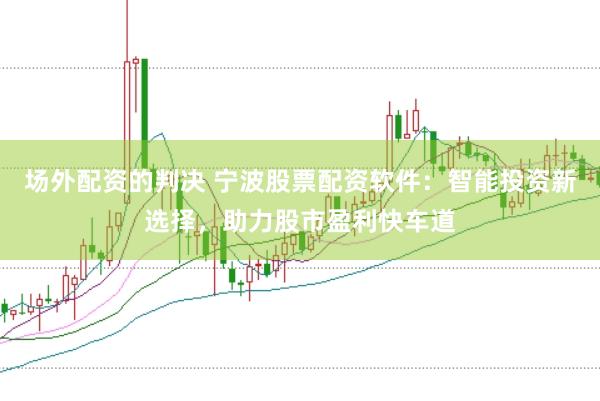 场外配资的判决 宁波股票配资软件：智能投资新选择，助力股市盈利快车道