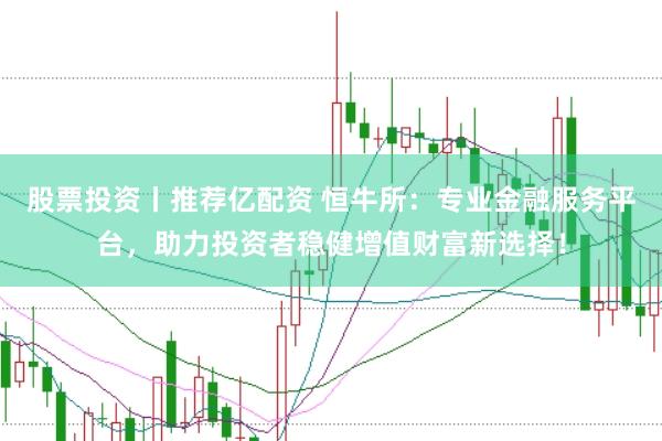 股票投资丨推荐亿配资 恒牛所：专业金融服务平台，助力投资者稳健增值财富新选择！