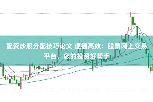 配资炒股分配技巧论文 便捷高效：股票网上交易平台，您的投资好帮手