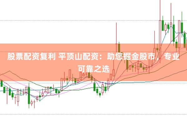 股票配资复利 平顶山配资：助您掘金股市，专业可靠之选