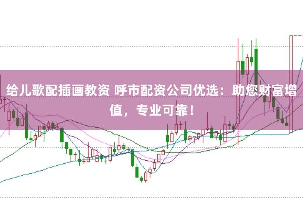 给儿歌配插画教资 呼市配资公司优选：助您财富增值，专业可靠！