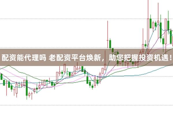 配资能代理吗 老配资平台焕新，助您把握投资机遇！
