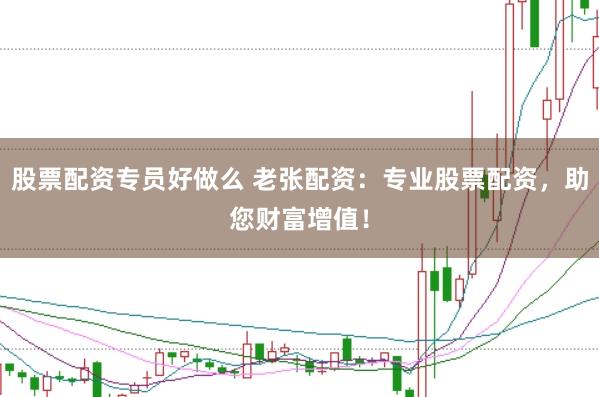 股票配资专员好做么 老张配资：专业股票配资，助您财富增值！