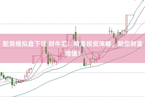 配资模拟盘下钱 财牛汇：精准投资策略，助您财富增值！