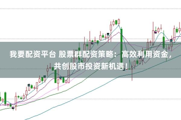 我要配资平台 股票群配资策略：高效利用资金，共创股市投资新机遇！