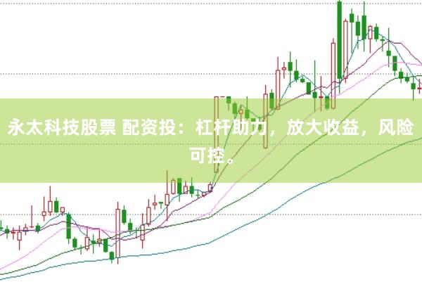 永太科技股票 配资投：杠杆助力，放大收益，风险可控。