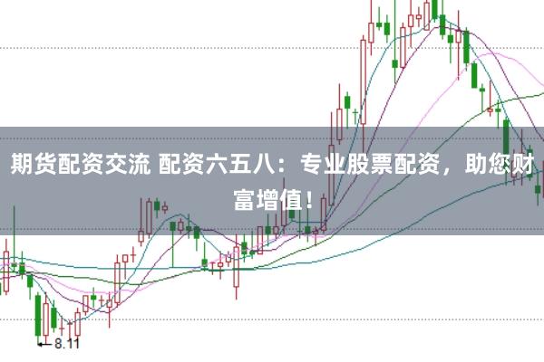期货配资交流 配资六五八：专业股票配资，助您财富增值！