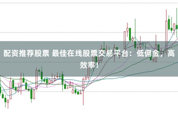 配资推荐股票 最佳在线股票交易平台：低佣金，高效率！