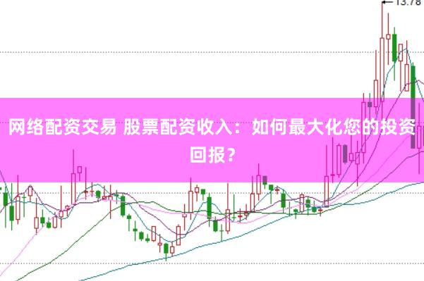 网络配资交易 股票配资收入：如何最大化您的投资回报？