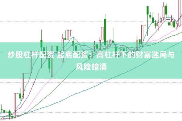 炒股杠杆配资 起底配资：高杠杆下的财富迷局与风险暗涌
