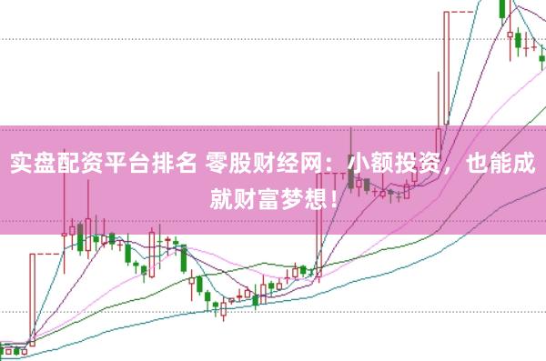 实盘配资平台排名 零股财经网：小额投资，也能成就财富梦想！