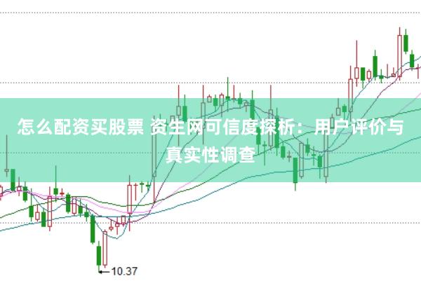 怎么配资买股票 资生网可信度探析：用户评价与真实性调查