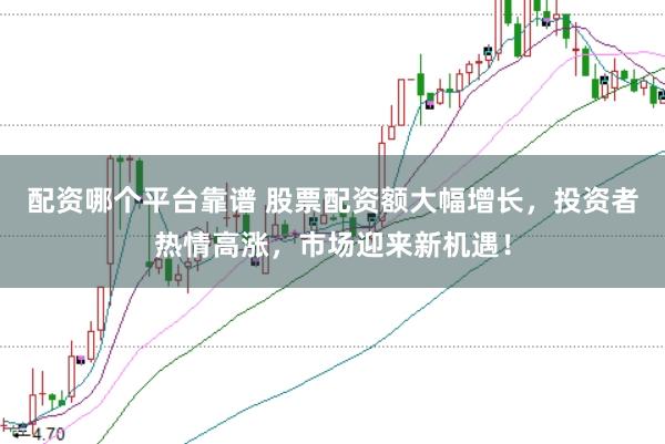 配资哪个平台靠谱 股票配资额大幅增长，投资者热情高涨，市场迎来新机遇！