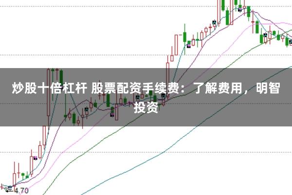 炒股十倍杠杆 股票配资手续费：了解费用，明智投资