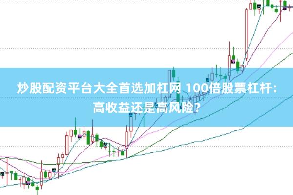 炒股配资平台大全首选加杠网 100倍股票杠杆：高收益还是高风险？