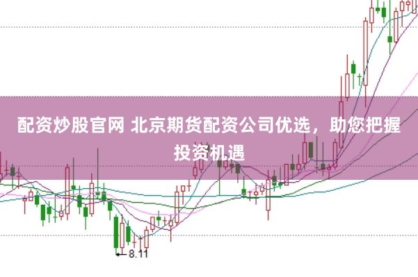 配资炒股官网 北京期货配资公司优选，助您把握投资机遇
