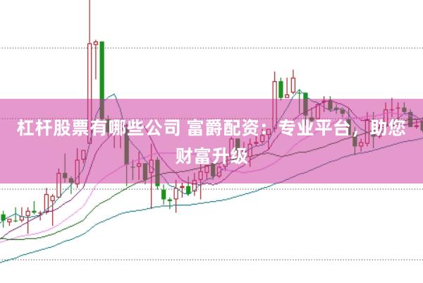 杠杆股票有哪些公司 富爵配资:专业平台,助您财富升级