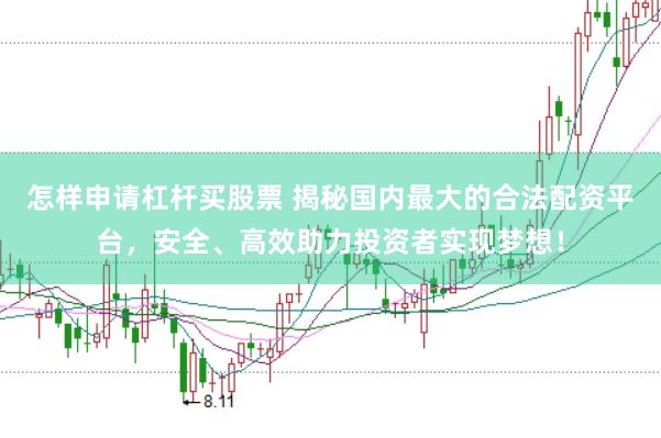 怎样申请杠杆买股票 揭秘国内最大的合法配资平台，安全、高效助力投资者实现梦想！