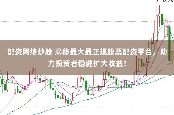 配资网络炒股 揭秘最大最正规股票配资平台，助力投资者稳健扩大收益！