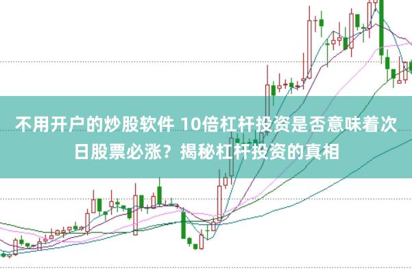 不用开户的炒股软件 10倍杠杆投资是否意味着次日股票必涨？揭秘杠杆投资的真相