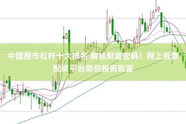 中国股市杠杆十大排名 解锁财富密码！网上股票配资平台助你投资致富