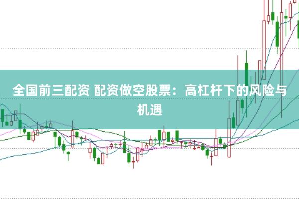 全国前三配资 配资做空股票：高杠杆下的风险与机遇