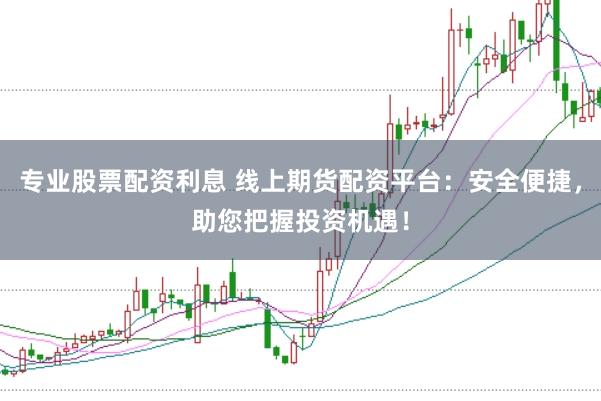 专业股票配资利息 线上期货配资平台：安全便捷，助您把握投资机遇！