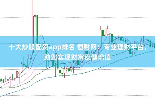 十大炒股配资app排名 恒财网：专业理财平台，助您实现财富稳健增值