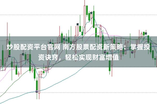 炒股配资平台官网 南方股票配资新策略：掌握投资诀窍，轻松实现财富增值