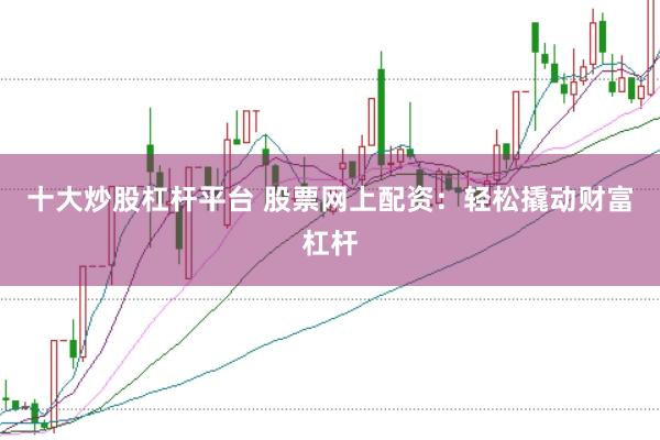 十大炒股杠杆平台 股票网上配资：轻松撬动财富杠杆