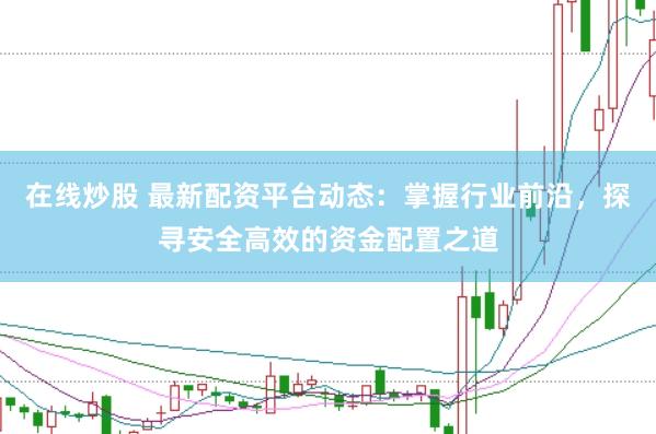 在线炒股 最新配资平台动态：掌握行业前沿，探寻安全高效的资金配置之道