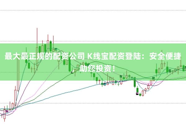 最大最正规的配资公司 K线宝配资登陆：安全便捷，助您投资！