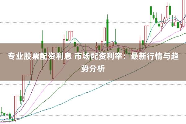 专业股票配资利息 市场配资利率：最新行情与趋势分析