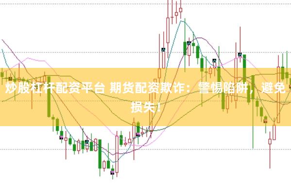 炒股杠杆配资平台 期货配资欺诈：警惕陷阱，避免损失！