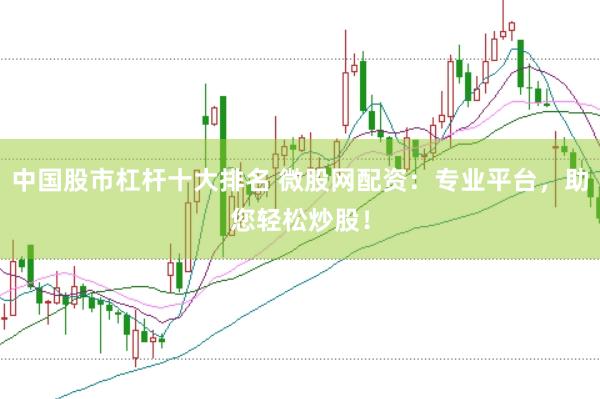 中国股市杠杆十大排名 微股网配资：专业平台，助您轻松炒股！