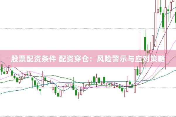股票配资条件 配资穿仓：风险警示与应对策略